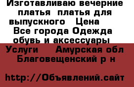 Изготавливаю вечерние платья, платья для выпускного › Цена ­ 1 - Все города Одежда, обувь и аксессуары » Услуги   . Амурская обл.,Благовещенский р-н